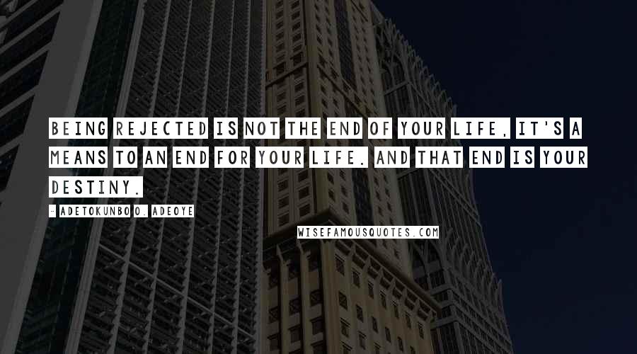 Adetokunbo O. Adeoye Quotes: Being rejected is not the end of your life, it's a means to an end for your life. And that end is your destiny.