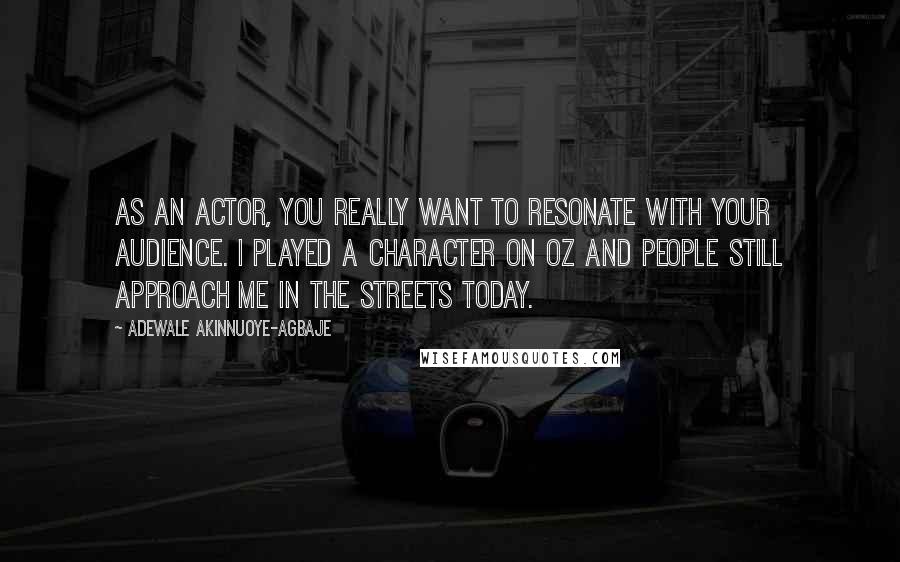 Adewale Akinnuoye-Agbaje Quotes: As an actor, you really want to resonate with your audience. I played a character on Oz and people still approach me in the streets today.