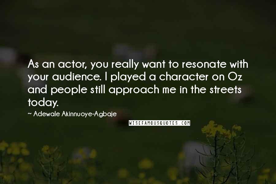 Adewale Akinnuoye-Agbaje Quotes: As an actor, you really want to resonate with your audience. I played a character on Oz and people still approach me in the streets today.