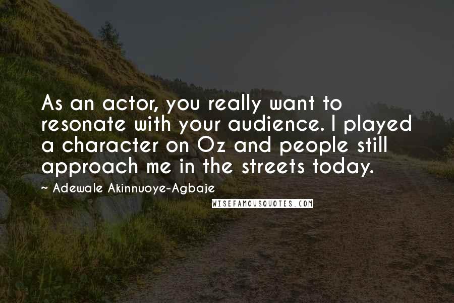 Adewale Akinnuoye-Agbaje Quotes: As an actor, you really want to resonate with your audience. I played a character on Oz and people still approach me in the streets today.