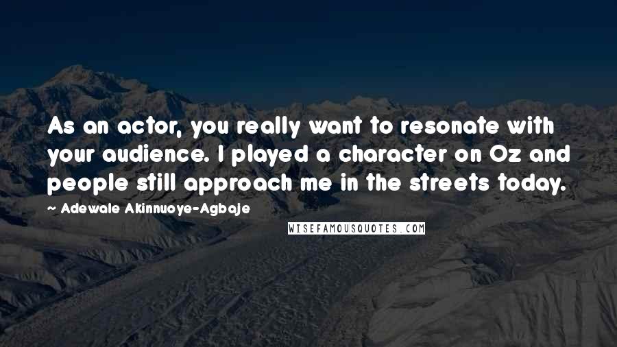 Adewale Akinnuoye-Agbaje Quotes: As an actor, you really want to resonate with your audience. I played a character on Oz and people still approach me in the streets today.