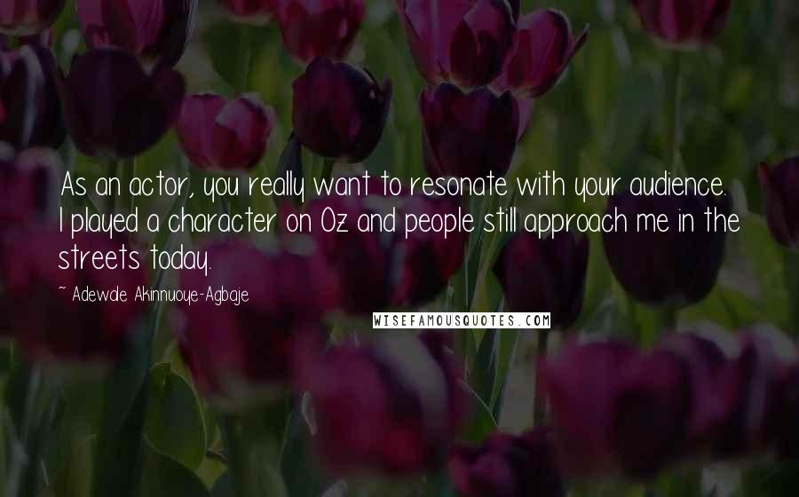 Adewale Akinnuoye-Agbaje Quotes: As an actor, you really want to resonate with your audience. I played a character on Oz and people still approach me in the streets today.