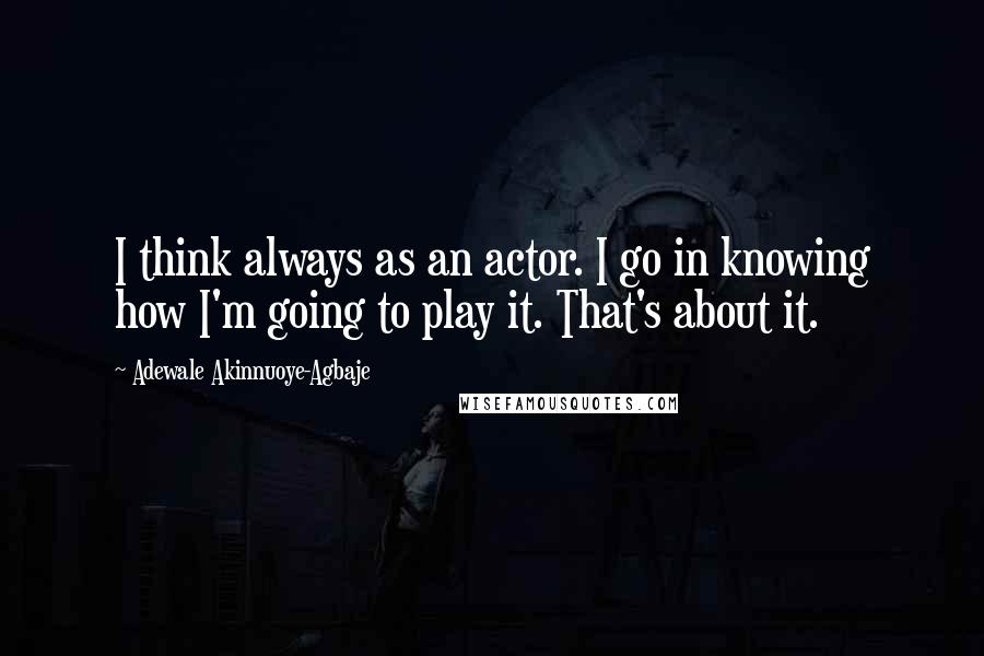 Adewale Akinnuoye-Agbaje Quotes: I think always as an actor. I go in knowing how I'm going to play it. That's about it.