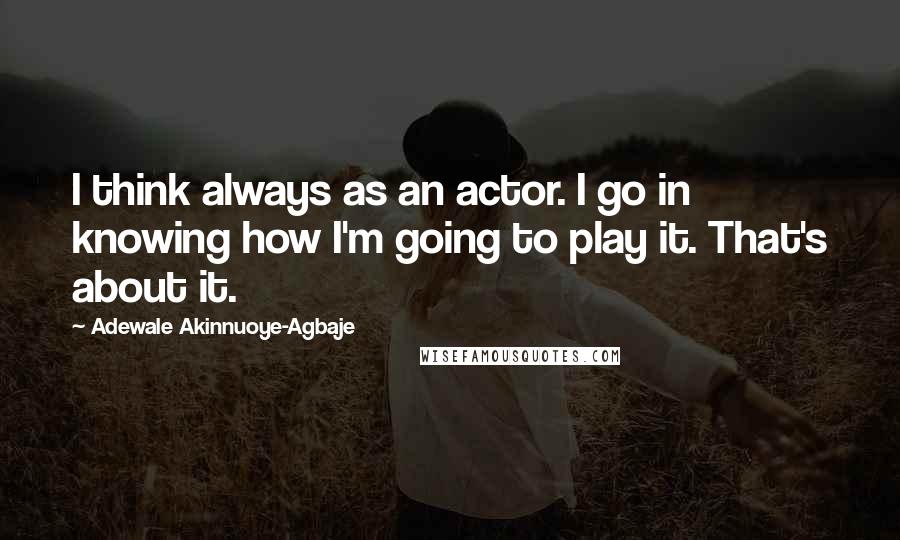 Adewale Akinnuoye-Agbaje Quotes: I think always as an actor. I go in knowing how I'm going to play it. That's about it.