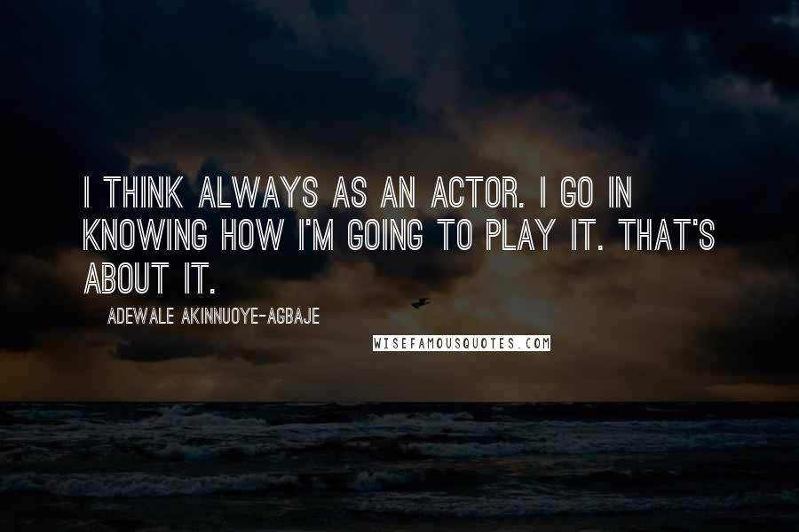 Adewale Akinnuoye-Agbaje Quotes: I think always as an actor. I go in knowing how I'm going to play it. That's about it.