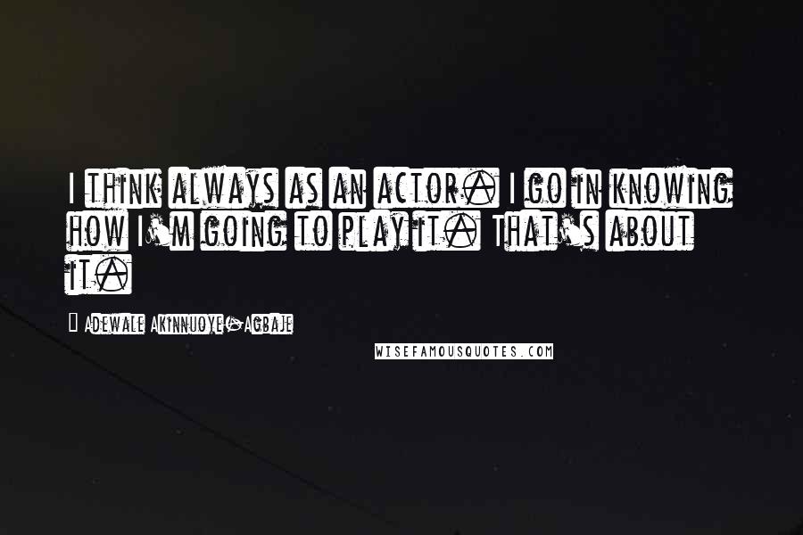 Adewale Akinnuoye-Agbaje Quotes: I think always as an actor. I go in knowing how I'm going to play it. That's about it.