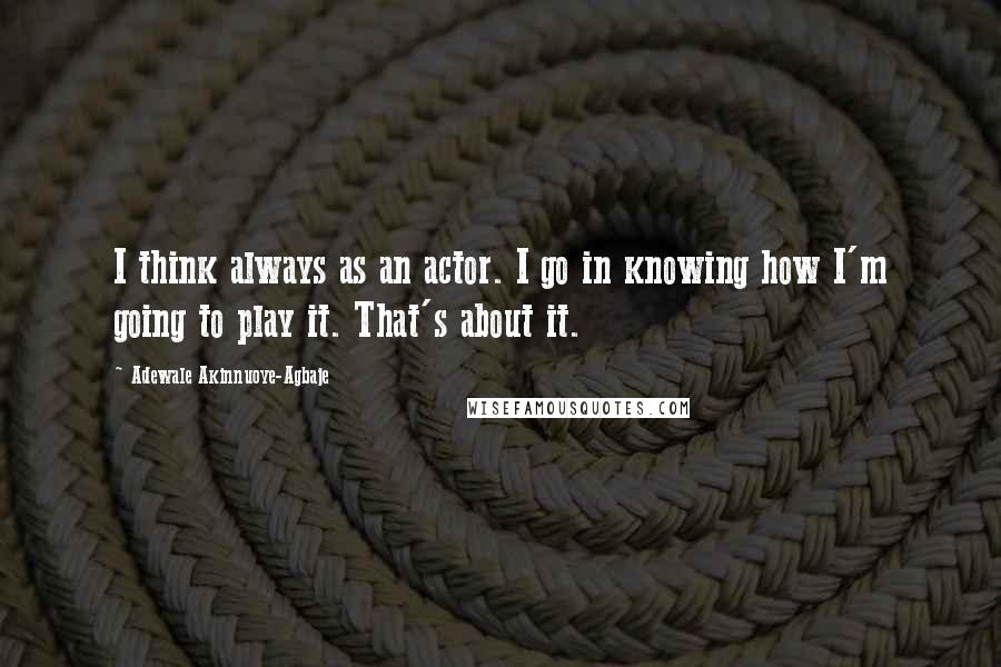 Adewale Akinnuoye-Agbaje Quotes: I think always as an actor. I go in knowing how I'm going to play it. That's about it.