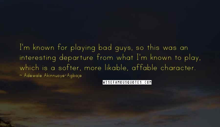 Adewale Akinnuoye-Agbaje Quotes: I'm known for playing bad guys, so this was an interesting departure from what I'm known to play, which is a softer, more likable, affable character.