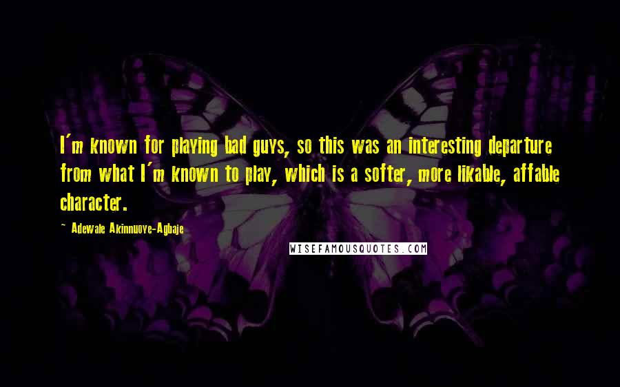 Adewale Akinnuoye-Agbaje Quotes: I'm known for playing bad guys, so this was an interesting departure from what I'm known to play, which is a softer, more likable, affable character.