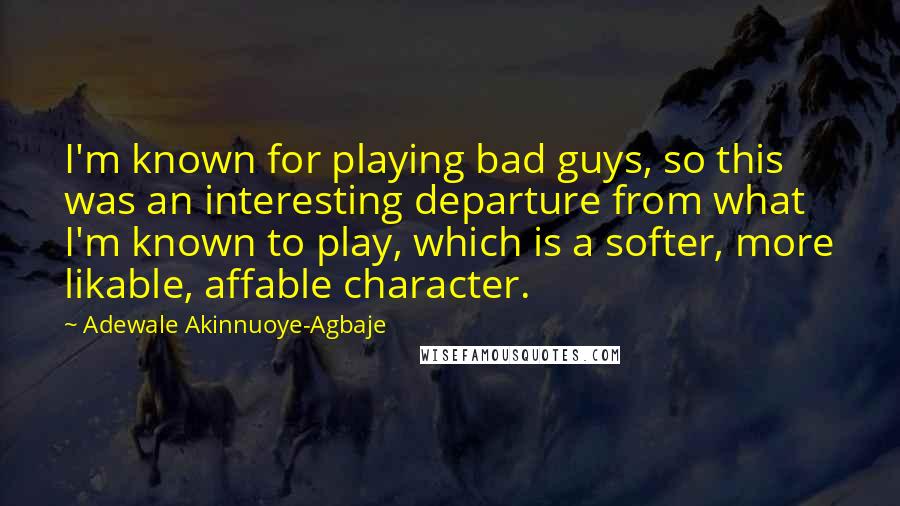 Adewale Akinnuoye-Agbaje Quotes: I'm known for playing bad guys, so this was an interesting departure from what I'm known to play, which is a softer, more likable, affable character.