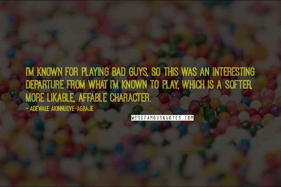 Adewale Akinnuoye-Agbaje Quotes: I'm known for playing bad guys, so this was an interesting departure from what I'm known to play, which is a softer, more likable, affable character.