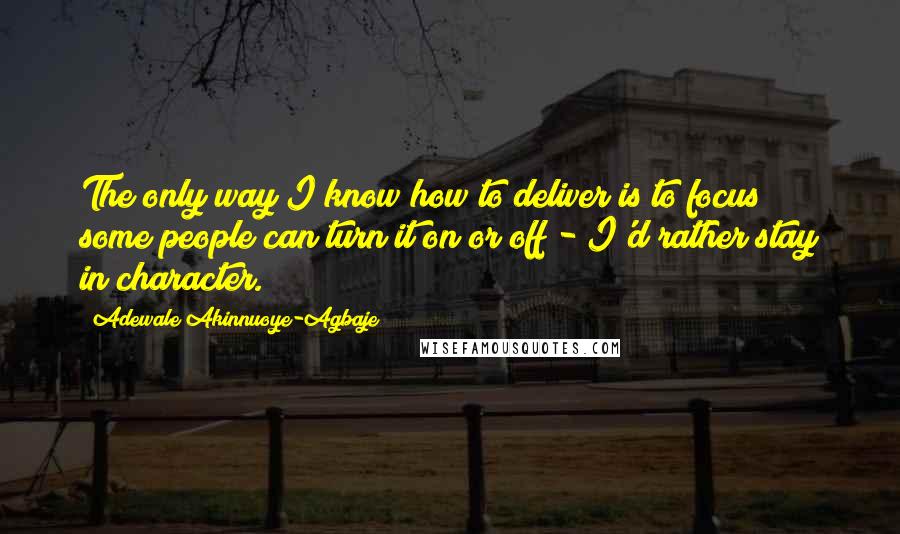 Adewale Akinnuoye-Agbaje Quotes: The only way I know how to deliver is to focus; some people can turn it on or off - I'd rather stay in character.