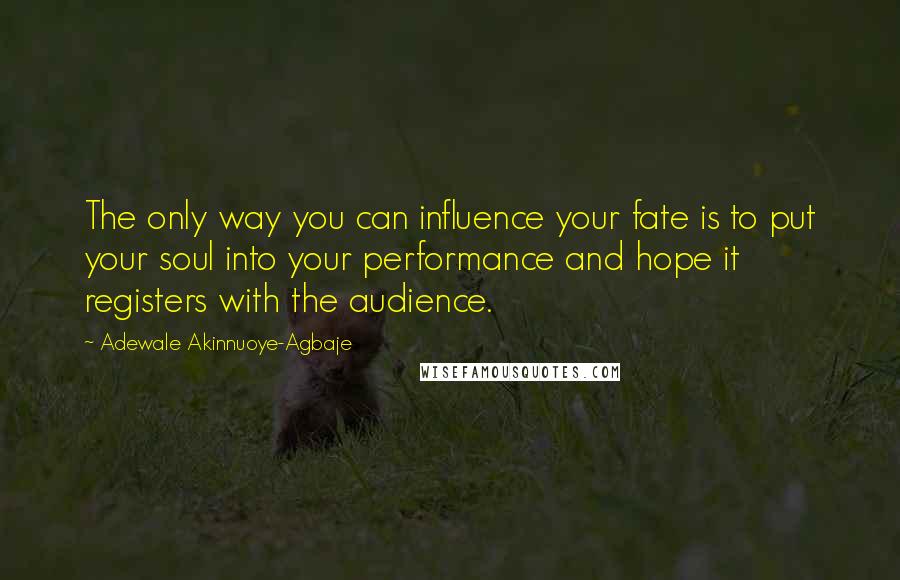 Adewale Akinnuoye-Agbaje Quotes: The only way you can influence your fate is to put your soul into your performance and hope it registers with the audience.