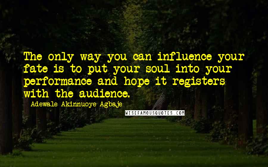 Adewale Akinnuoye-Agbaje Quotes: The only way you can influence your fate is to put your soul into your performance and hope it registers with the audience.