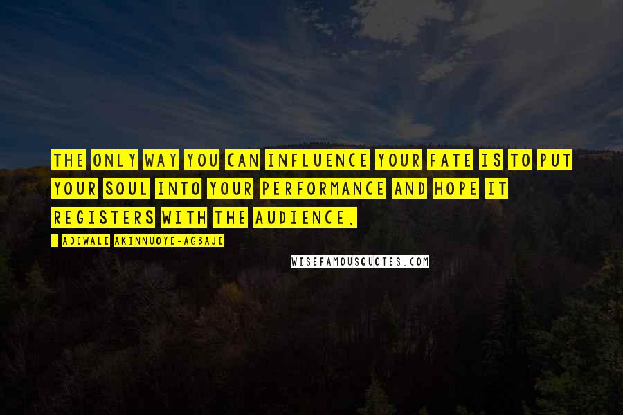 Adewale Akinnuoye-Agbaje Quotes: The only way you can influence your fate is to put your soul into your performance and hope it registers with the audience.