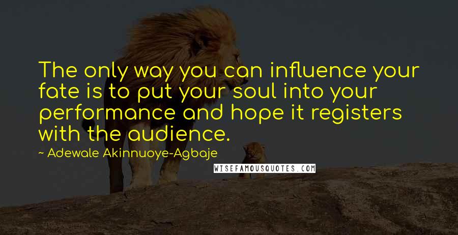 Adewale Akinnuoye-Agbaje Quotes: The only way you can influence your fate is to put your soul into your performance and hope it registers with the audience.