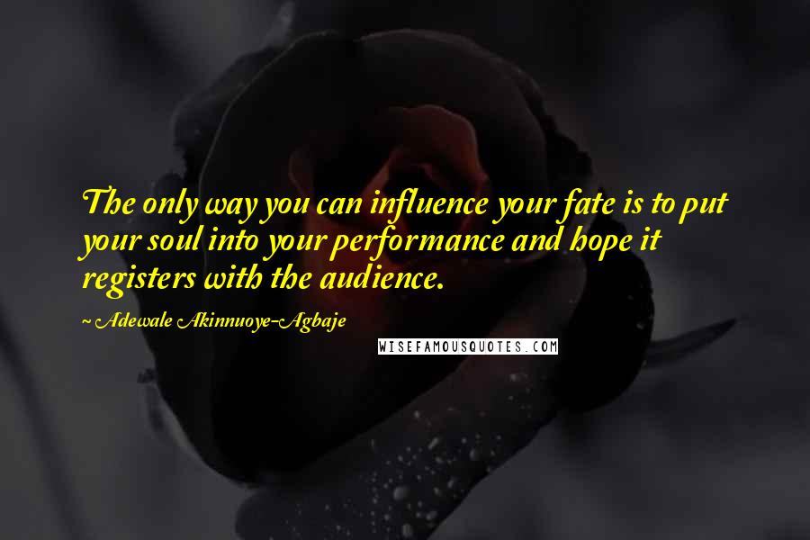 Adewale Akinnuoye-Agbaje Quotes: The only way you can influence your fate is to put your soul into your performance and hope it registers with the audience.