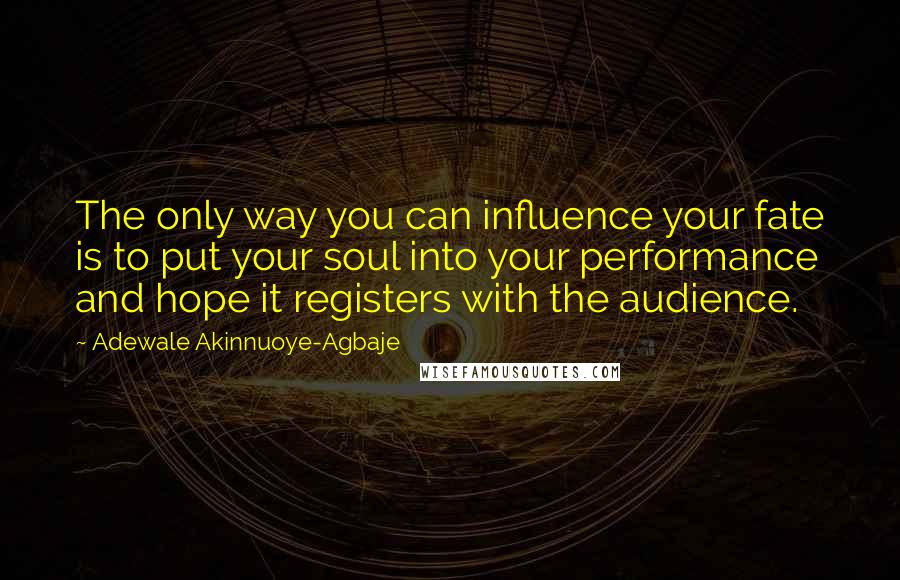 Adewale Akinnuoye-Agbaje Quotes: The only way you can influence your fate is to put your soul into your performance and hope it registers with the audience.