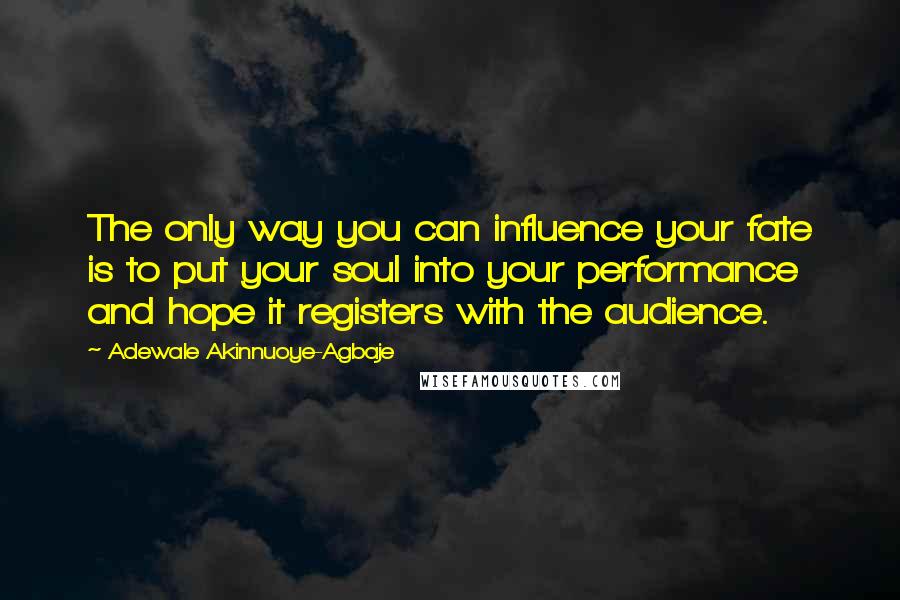 Adewale Akinnuoye-Agbaje Quotes: The only way you can influence your fate is to put your soul into your performance and hope it registers with the audience.