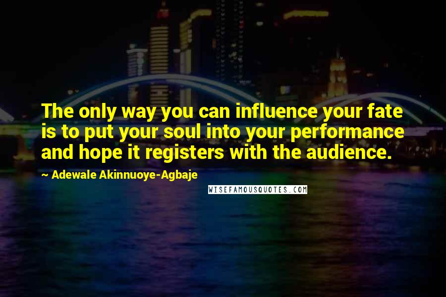 Adewale Akinnuoye-Agbaje Quotes: The only way you can influence your fate is to put your soul into your performance and hope it registers with the audience.