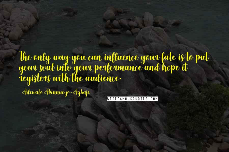 Adewale Akinnuoye-Agbaje Quotes: The only way you can influence your fate is to put your soul into your performance and hope it registers with the audience.