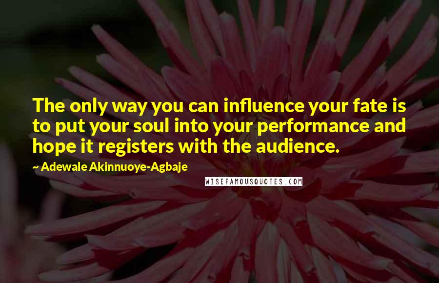 Adewale Akinnuoye-Agbaje Quotes: The only way you can influence your fate is to put your soul into your performance and hope it registers with the audience.