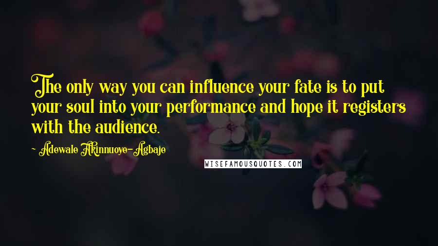 Adewale Akinnuoye-Agbaje Quotes: The only way you can influence your fate is to put your soul into your performance and hope it registers with the audience.