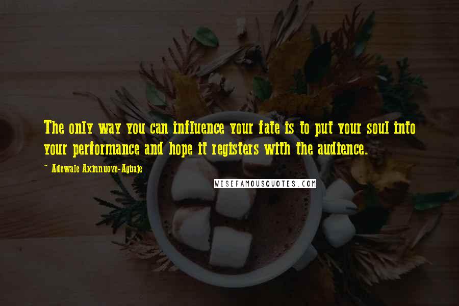 Adewale Akinnuoye-Agbaje Quotes: The only way you can influence your fate is to put your soul into your performance and hope it registers with the audience.