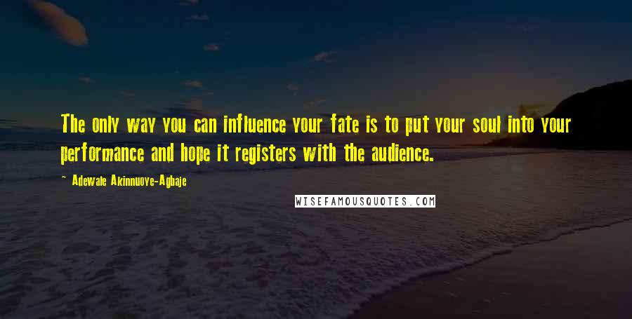 Adewale Akinnuoye-Agbaje Quotes: The only way you can influence your fate is to put your soul into your performance and hope it registers with the audience.