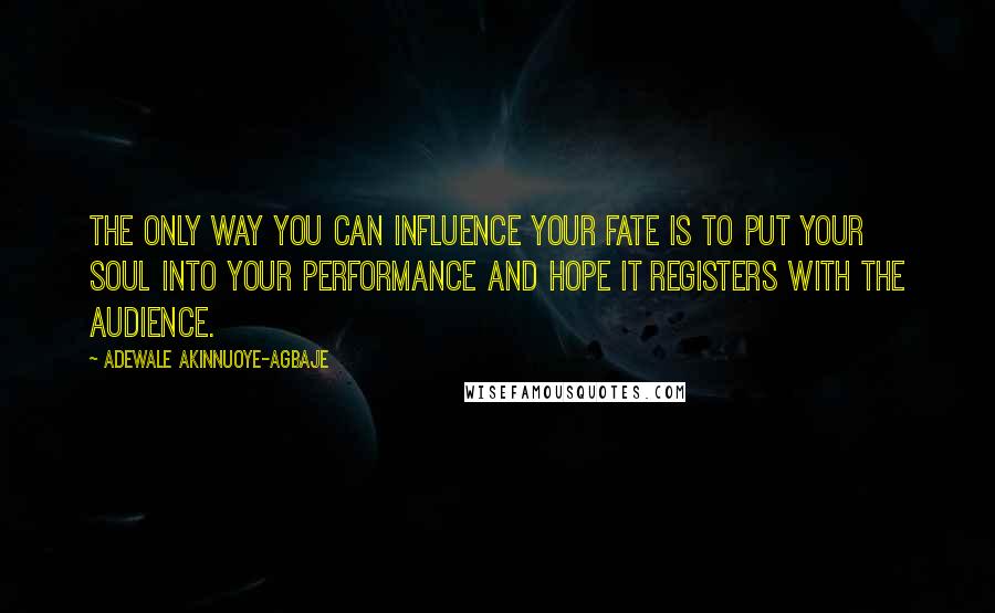 Adewale Akinnuoye-Agbaje Quotes: The only way you can influence your fate is to put your soul into your performance and hope it registers with the audience.