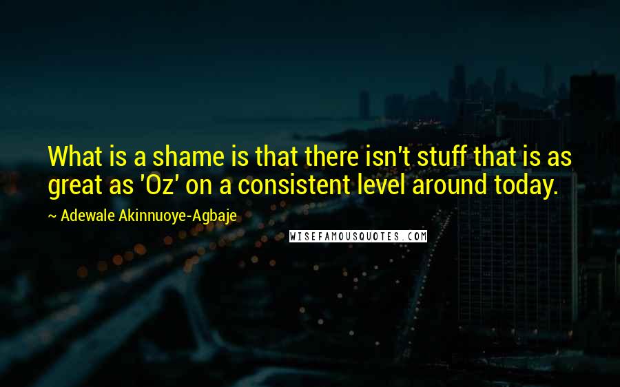 Adewale Akinnuoye-Agbaje Quotes: What is a shame is that there isn't stuff that is as great as 'Oz' on a consistent level around today.
