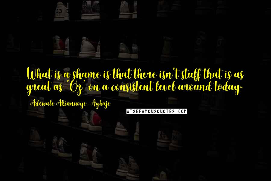 Adewale Akinnuoye-Agbaje Quotes: What is a shame is that there isn't stuff that is as great as 'Oz' on a consistent level around today.