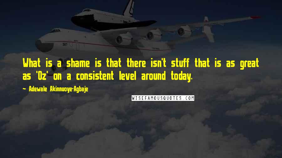 Adewale Akinnuoye-Agbaje Quotes: What is a shame is that there isn't stuff that is as great as 'Oz' on a consistent level around today.