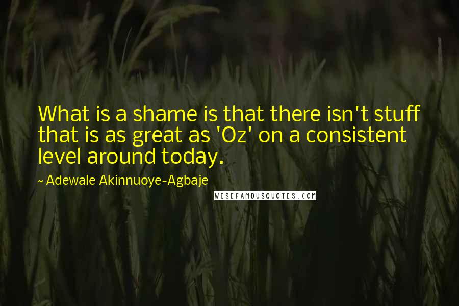 Adewale Akinnuoye-Agbaje Quotes: What is a shame is that there isn't stuff that is as great as 'Oz' on a consistent level around today.