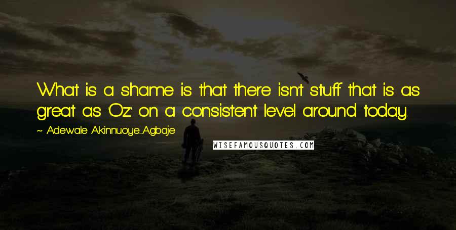 Adewale Akinnuoye-Agbaje Quotes: What is a shame is that there isn't stuff that is as great as 'Oz' on a consistent level around today.