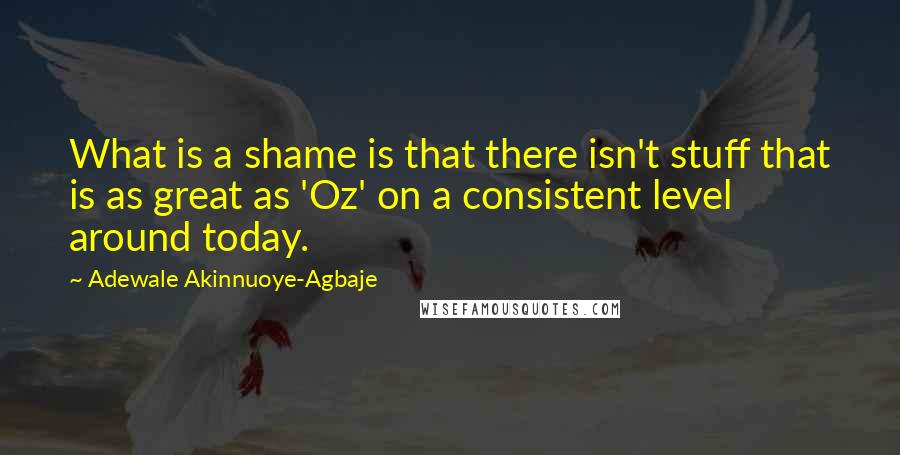 Adewale Akinnuoye-Agbaje Quotes: What is a shame is that there isn't stuff that is as great as 'Oz' on a consistent level around today.