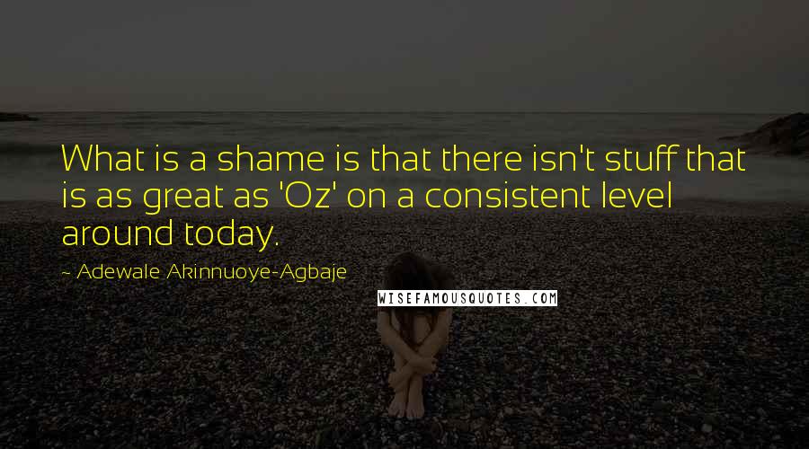 Adewale Akinnuoye-Agbaje Quotes: What is a shame is that there isn't stuff that is as great as 'Oz' on a consistent level around today.