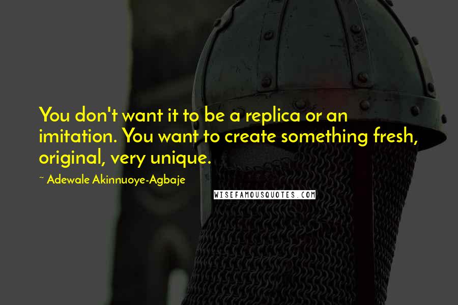 Adewale Akinnuoye-Agbaje Quotes: You don't want it to be a replica or an imitation. You want to create something fresh, original, very unique.