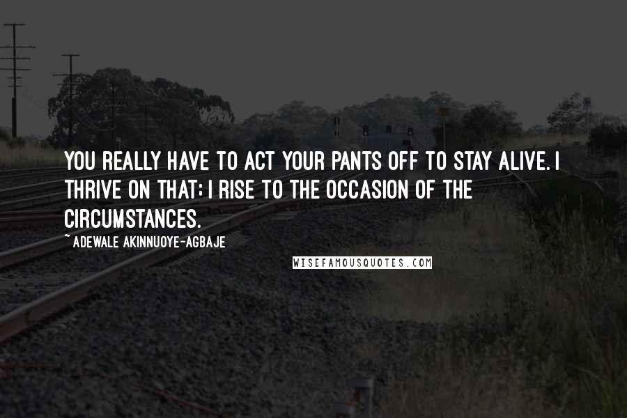 Adewale Akinnuoye-Agbaje Quotes: You really have to act your pants off to stay alive. I thrive on that; I rise to the occasion of the circumstances.