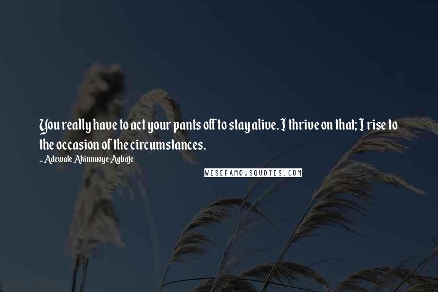 Adewale Akinnuoye-Agbaje Quotes: You really have to act your pants off to stay alive. I thrive on that; I rise to the occasion of the circumstances.