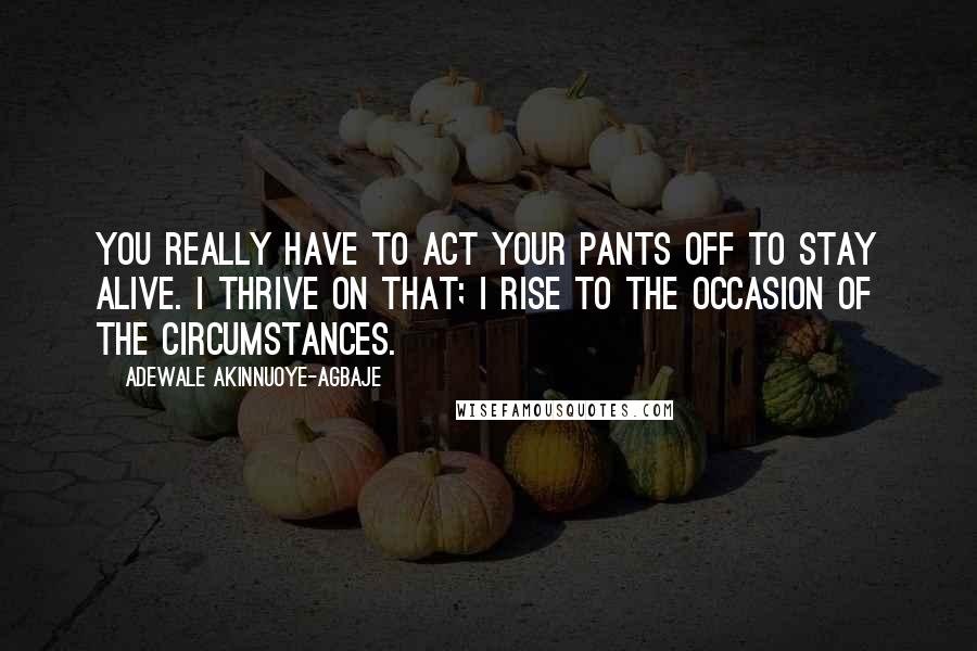 Adewale Akinnuoye-Agbaje Quotes: You really have to act your pants off to stay alive. I thrive on that; I rise to the occasion of the circumstances.