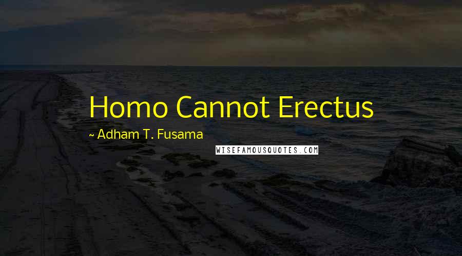 Adham T. Fusama Quotes: Homo Cannot Erectus