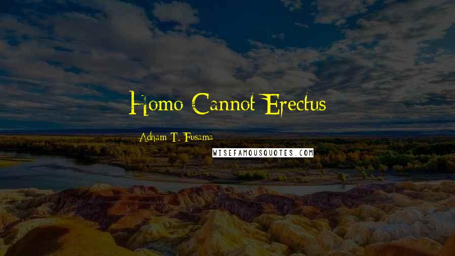 Adham T. Fusama Quotes: Homo Cannot Erectus