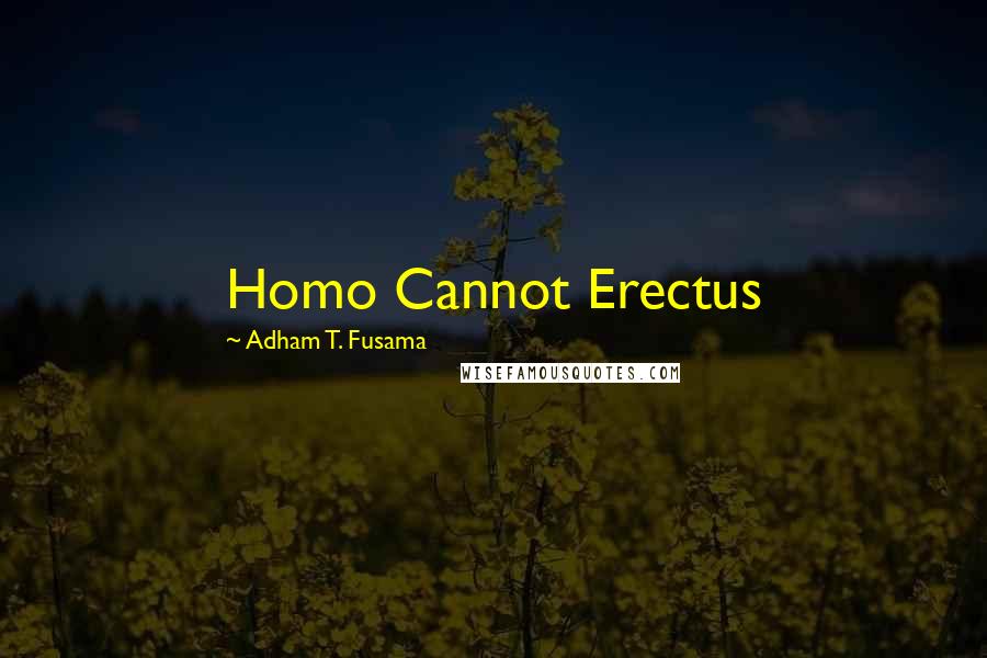 Adham T. Fusama Quotes: Homo Cannot Erectus