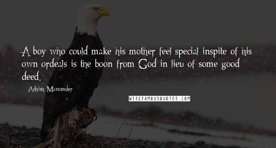 Adhish Mazumder Quotes: A boy who could make his mother feel special inspite of his own ordeals is the boon from God in lieu of some good deed.