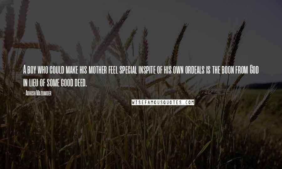 Adhish Mazumder Quotes: A boy who could make his mother feel special inspite of his own ordeals is the boon from God in lieu of some good deed.