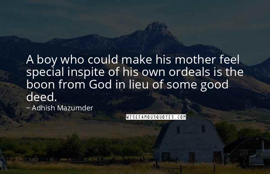 Adhish Mazumder Quotes: A boy who could make his mother feel special inspite of his own ordeals is the boon from God in lieu of some good deed.