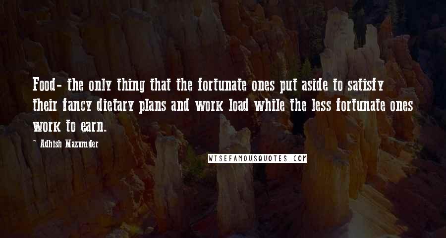 Adhish Mazumder Quotes: Food- the only thing that the fortunate ones put aside to satisfy their fancy dietary plans and work load while the less fortunate ones work to earn.
