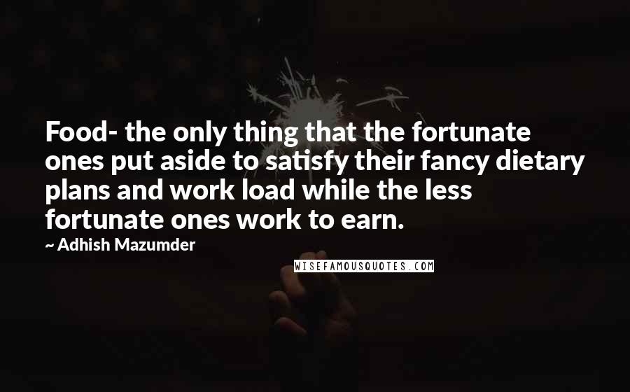 Adhish Mazumder Quotes: Food- the only thing that the fortunate ones put aside to satisfy their fancy dietary plans and work load while the less fortunate ones work to earn.