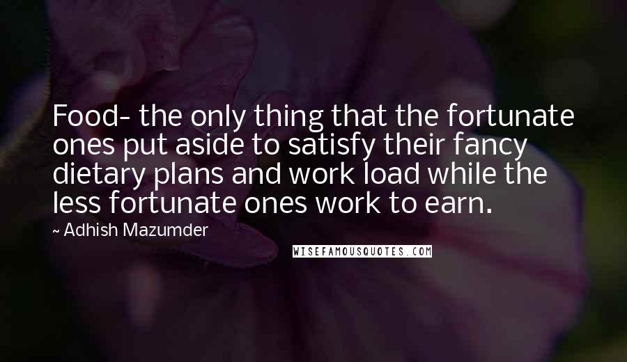 Adhish Mazumder Quotes: Food- the only thing that the fortunate ones put aside to satisfy their fancy dietary plans and work load while the less fortunate ones work to earn.
